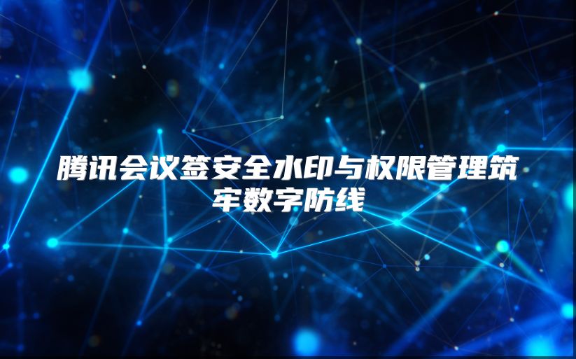 腾讯会议签安全水印与权限管理筑牢数字防线