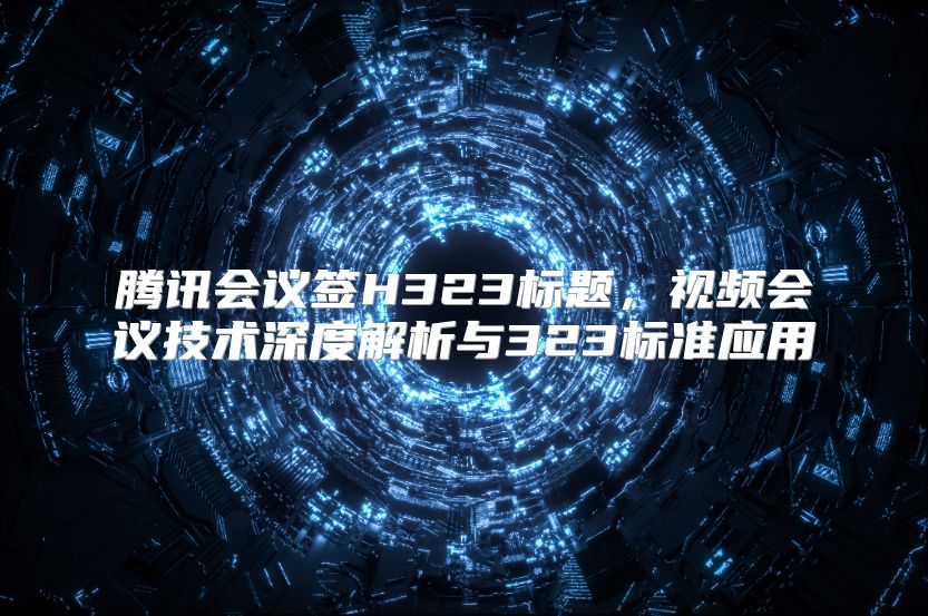 腾讯会议签H323标题，视频会议技术深度解析与323标准应用