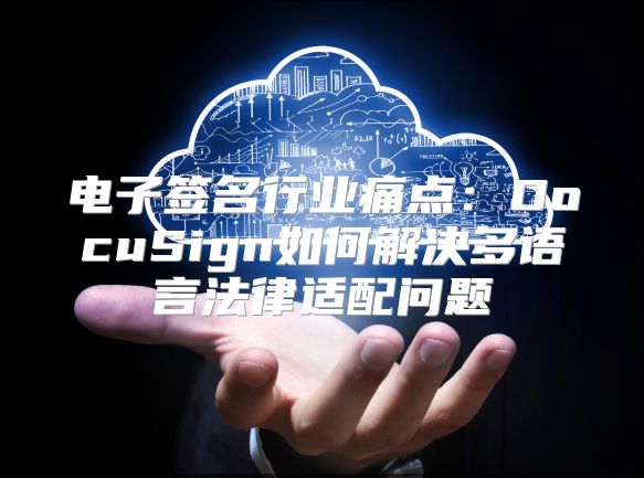 电子签名行业痛点：DocuSign如何解决多语言法律适配问题