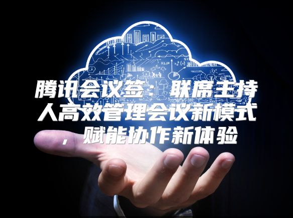 腾讯会议签：联席主持人高效管理会议新模式，赋能协作新体验