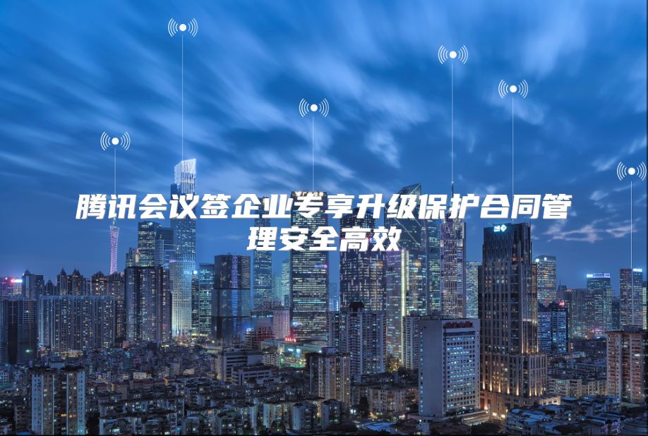 腾讯会议签企业专享升级保护合同管理安全高效