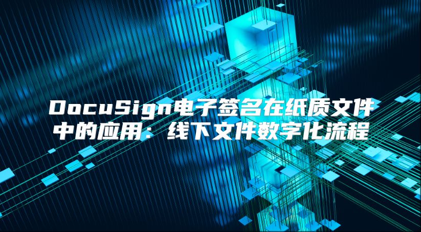 DocuSign电子签名在纸质文件中的应用：线下文件数字化流程