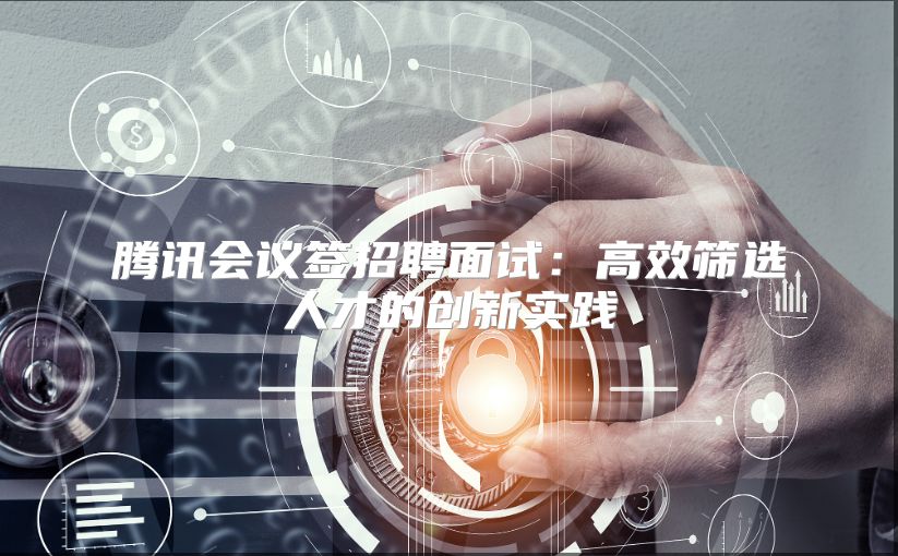 腾讯会议签招聘面试：高效筛选人才的创新实践