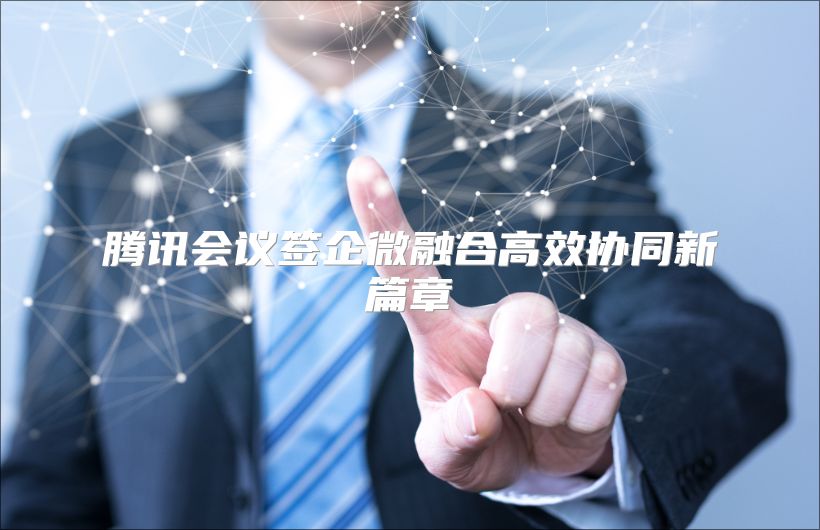 腾讯会议签企微融合高效协同新篇章