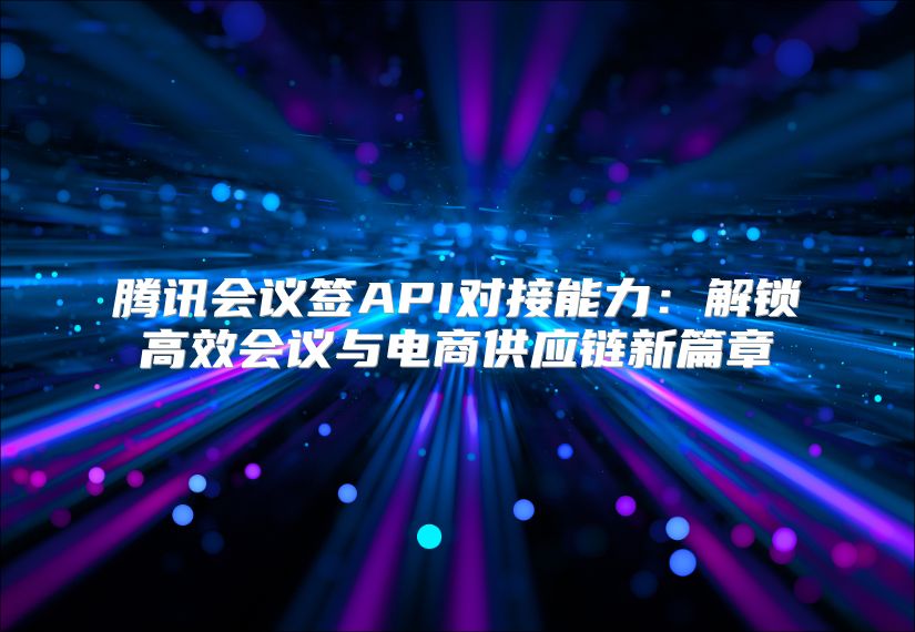 腾讯会议签API对接能力：解锁高效会议与电商供应链新篇章