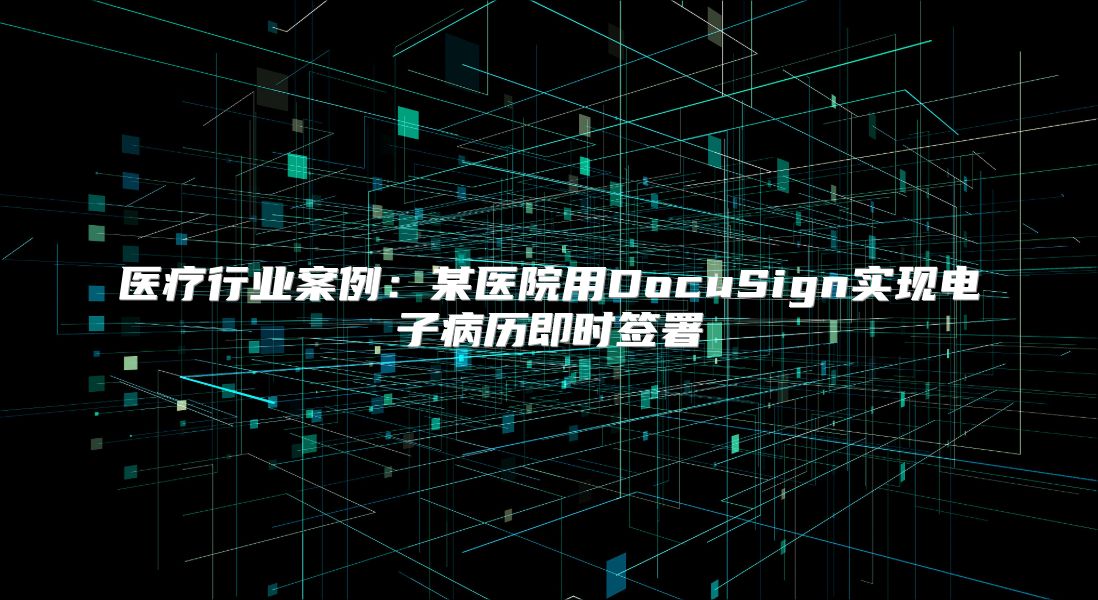 医疗行业案例：某医院用DocuSign实现电子病历即时签署