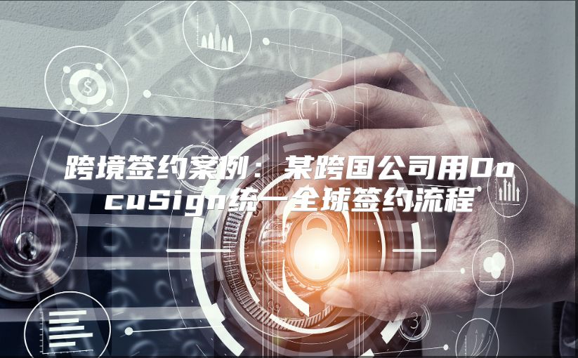跨境签约案例：某跨国公司用DocuSign统一全球签约流程