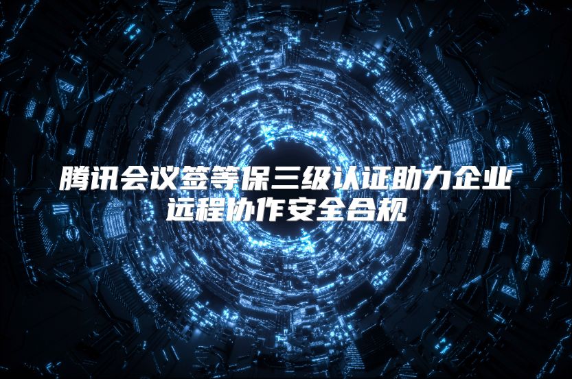 腾讯会议签等保三级认证助力企业远程协作安全合规