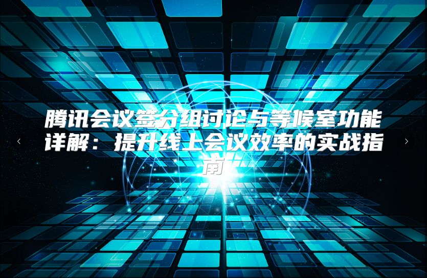 腾讯会议签分组讨论与等候室功能详解：提升线上会议效率的实战指南