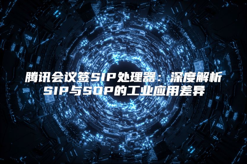 腾讯会议签SIP处理器：深度解析SIP与SOP的工业应用差异
