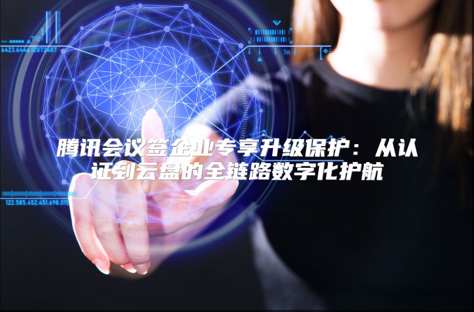 腾讯会议签企业专享升级保护：从认证到云盘的全链路数字化护航
