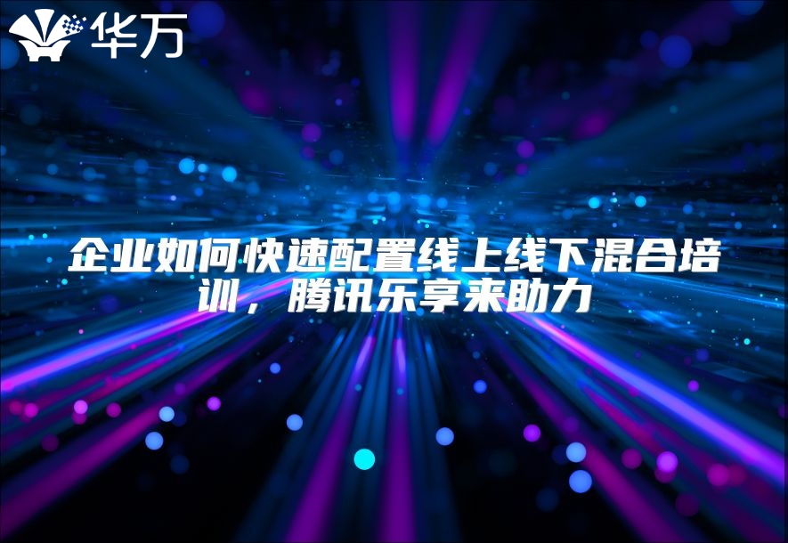 企业如何快速配置线上线下混合培训，腾讯乐享来助力