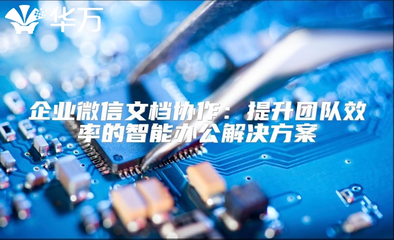 企业微信文档协作：提升团队效率的智能办公解决方案