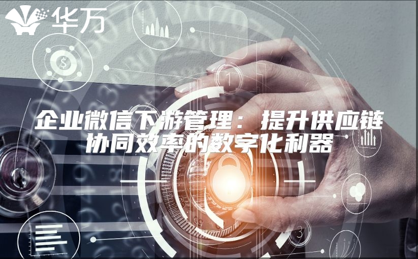 企业微信下游管理：提升供应链协同效率的数字化利器