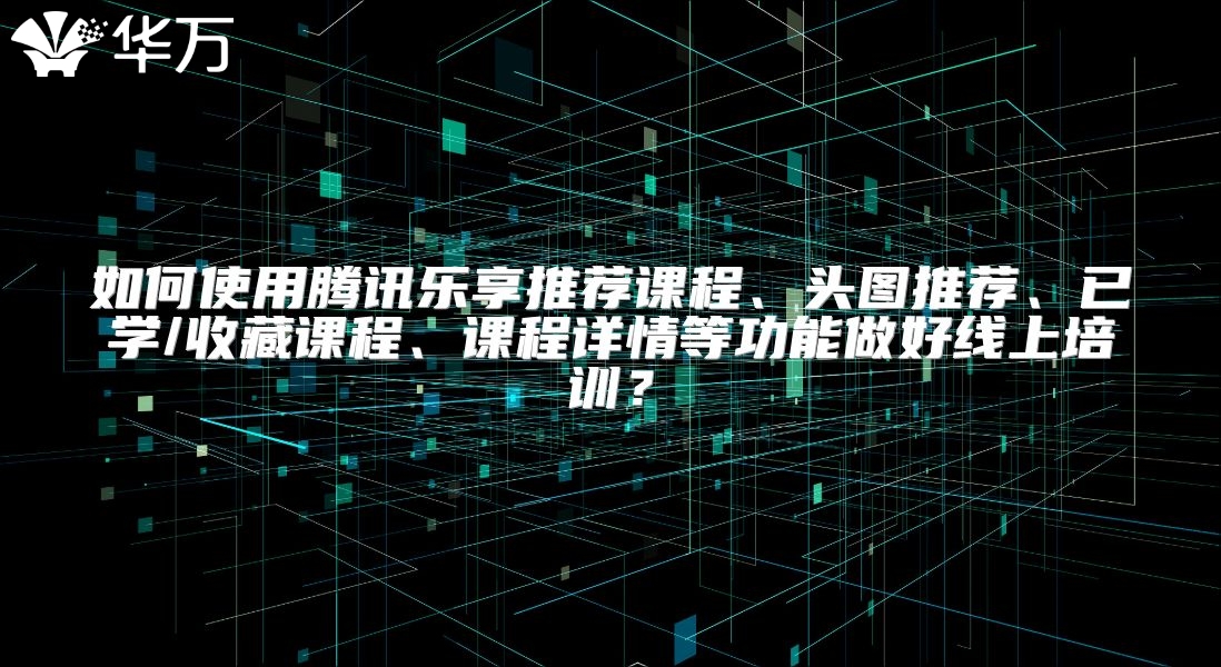 如何使用腾讯乐享推荐课程、头图推荐、已学/收藏课程、课程详情等功能做好线上培训？