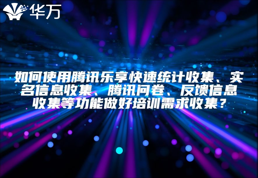 如何使用腾讯乐享快速统计收集、实名信息收集、腾讯问卷、反馈信息收集等功能做好培训需求收集？