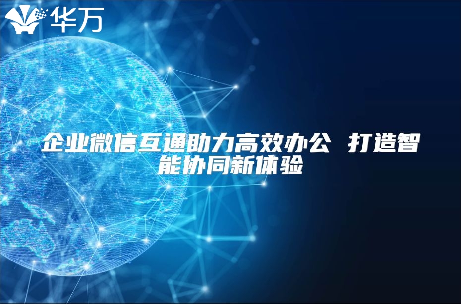 企业微信互通助力高效办公 打造智能协同新体验