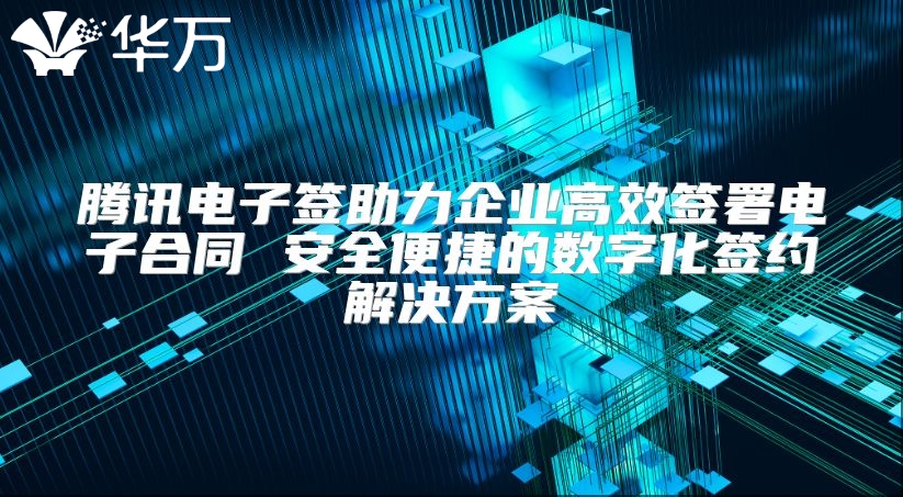 腾讯电子签助力企业高效签署电子合同 安全便捷的数字化签约解决方案