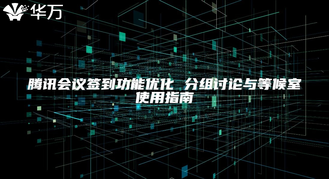 腾讯会议签到功能优化 分组讨论与等候室使用指南