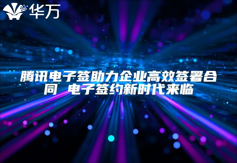 腾讯电子签助力企业高效签署合同 电子签约新时代来临