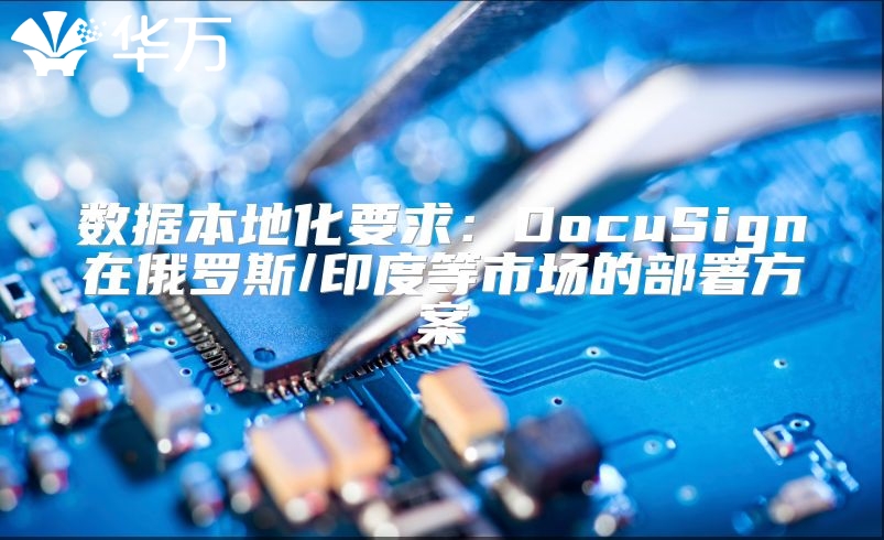 数据本地化要求：DocuSign在俄罗斯/印度等市场的部署方案