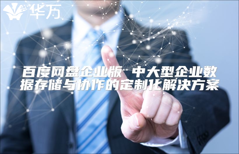 百度网盘企业版 中大型企业数据存储与协作的定制化解决方案