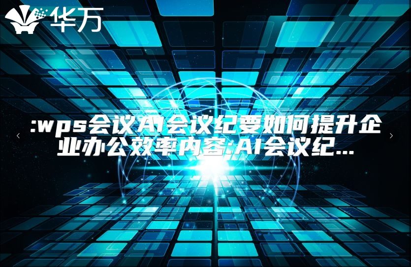 :wps会议AI会议纪要如何提升企业办公效率内容:AI会议纪...