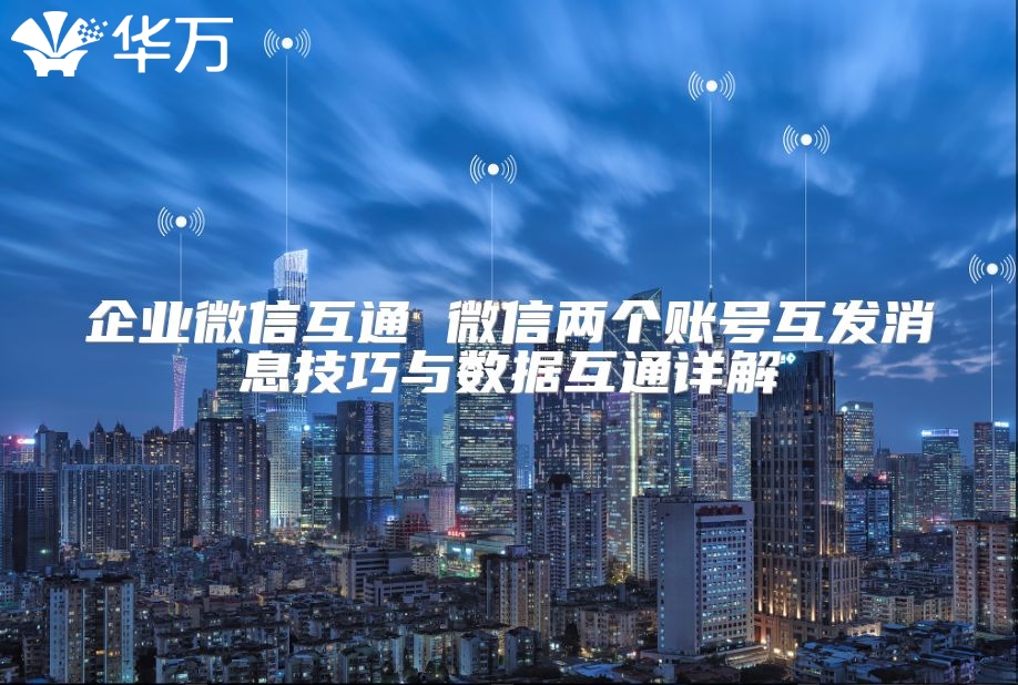 企业微信互通 微信两个账号互发消息技巧与数据互通详解