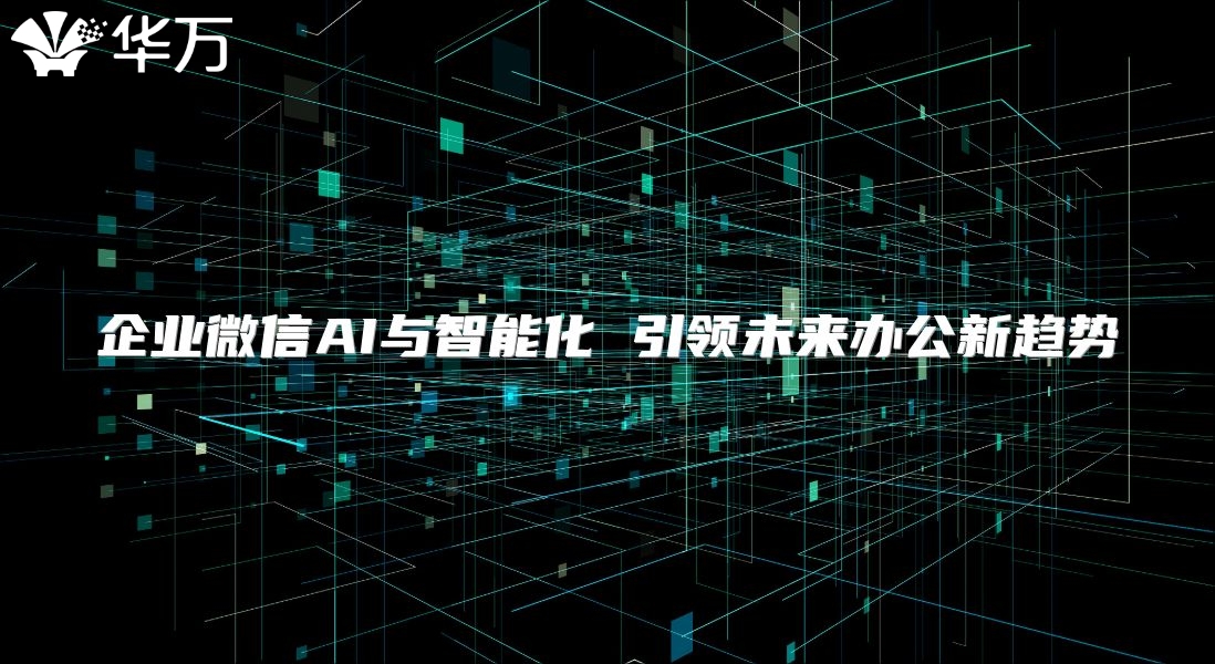 企业微信AI与智能化 引领未来办公新趋势