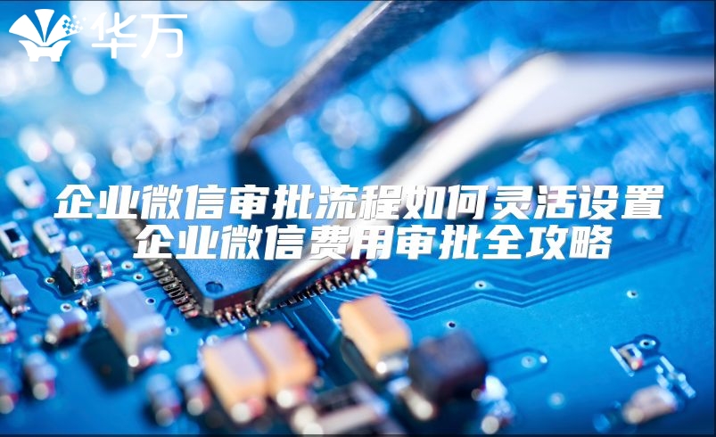 企业微信审批流程如何灵活设置 企业微信费用审批全攻略