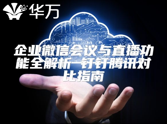 企业微信会议与直播功能全解析 钉钉腾讯对比指南