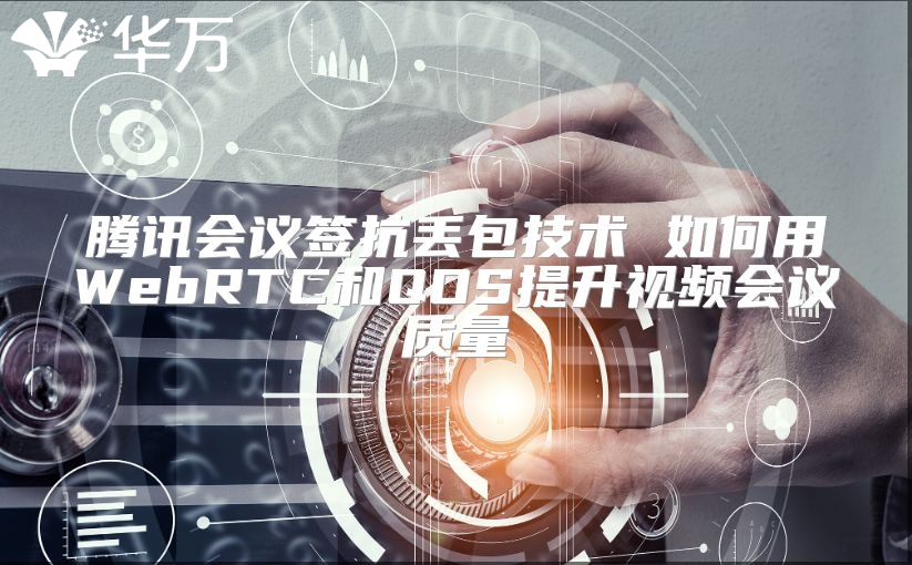 腾讯会议签抗丢包技术 如何用WebRTC和QOS提升视频会议质量