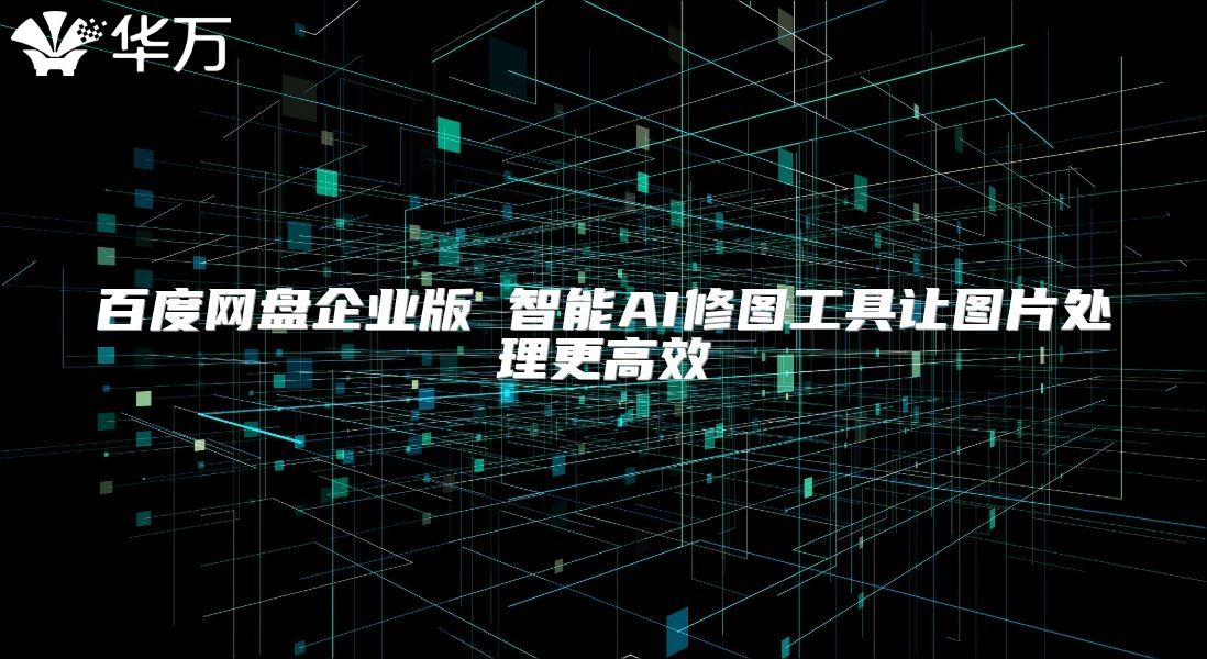 百度网盘企业版 智能AI修图工具让图片处理更高效