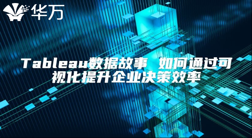 Tableau数据故事 如何通过可视化提升企业决策效率