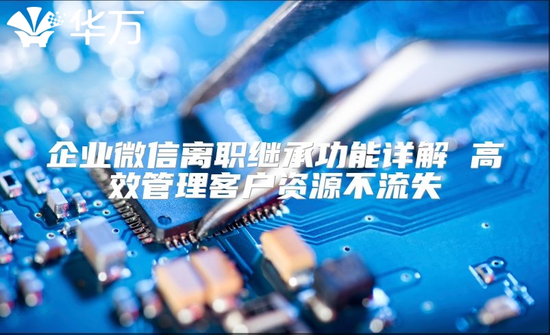 企业微信离职继承功能详解 高效管理客户资源不流失