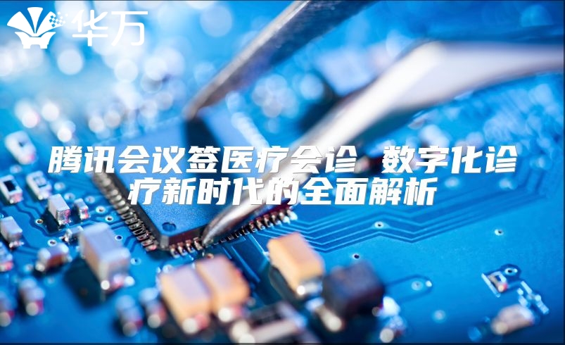 腾讯会议签医疗会诊 数字化诊疗新时代的全面解析