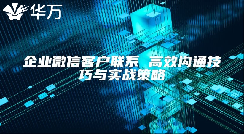企业微信客户联系 高效沟通技巧与实战策略
