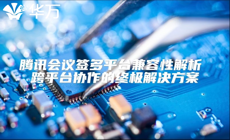腾讯会议签多平台兼容性解析 跨平台协作的终极解决方案