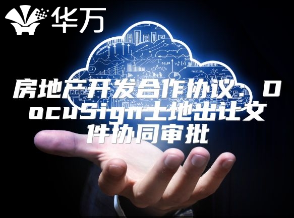 房地产开发合作协议：DocuSign土地出让文件协同审批