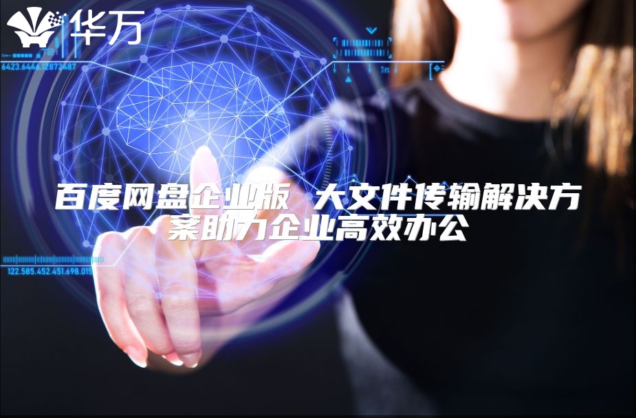 百度网盘企业版 大文件传输解决方案助力企业高效办公