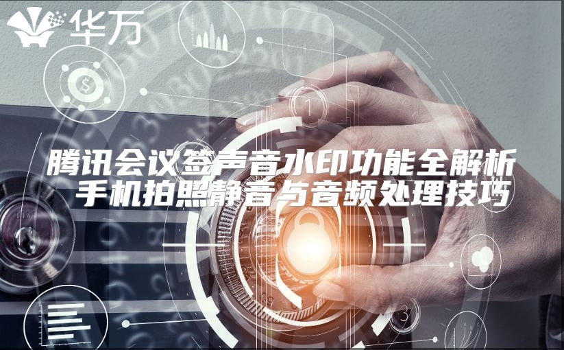 腾讯会议签声音水印功能全解析 手机拍照静音与音频处理技巧