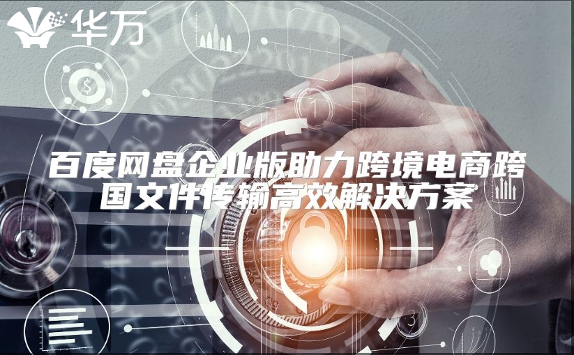 百度网盘企业版助力跨境电商跨国文件传输高效解决方案