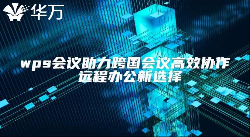 wps会议助力跨国会议高效协作 远程办公新选择