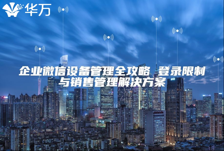 企业微信设备管理全攻略 登录限制与销售管理解决方案