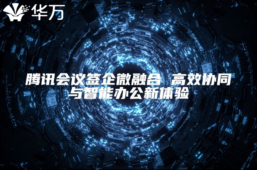 腾讯会议签企微融合 高效协同与智能办公新体验