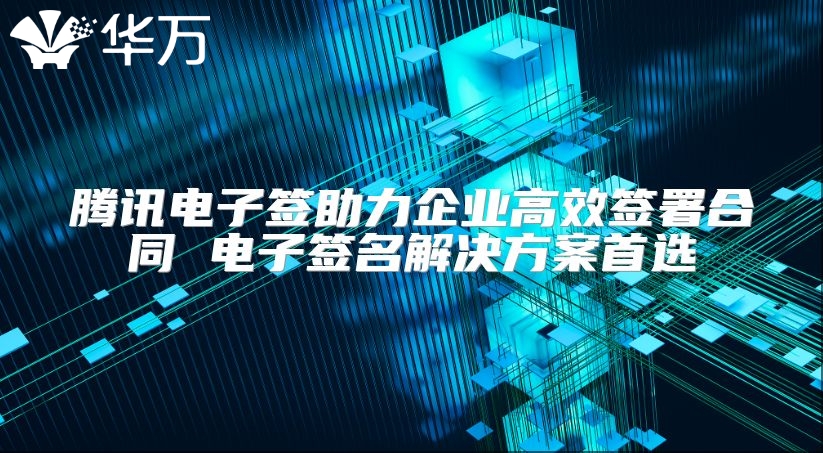 腾讯电子签助力企业高效签署合同 电子签名解决方案首选