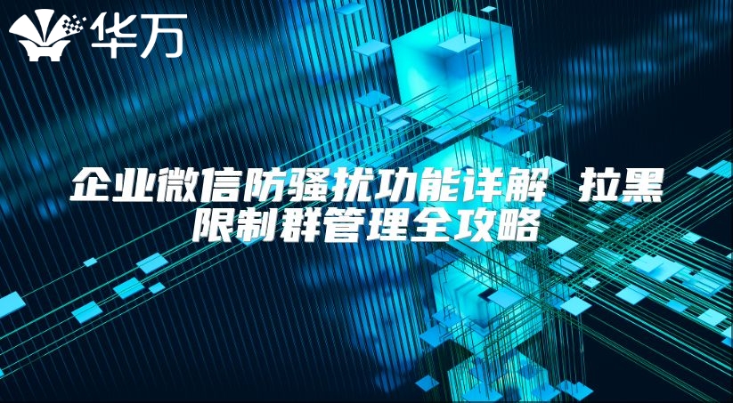企业微信防骚扰功能详解 拉黑限制群管理全攻略