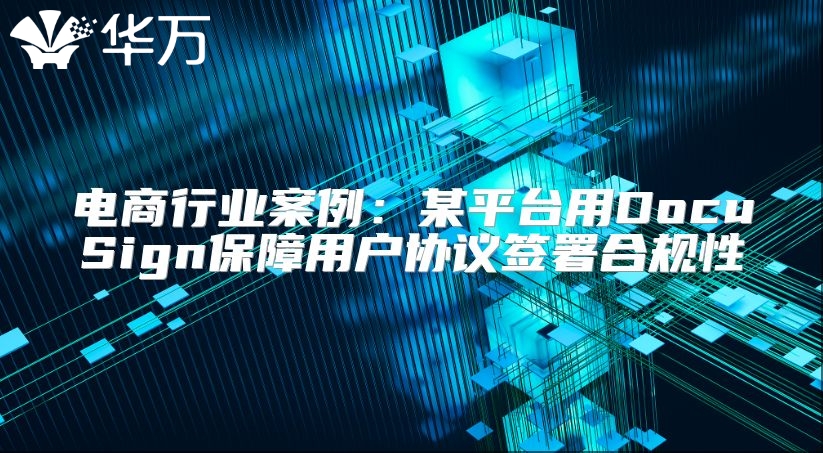 电商行业案例：某平台用DocuSign保障用户协议签署合规性