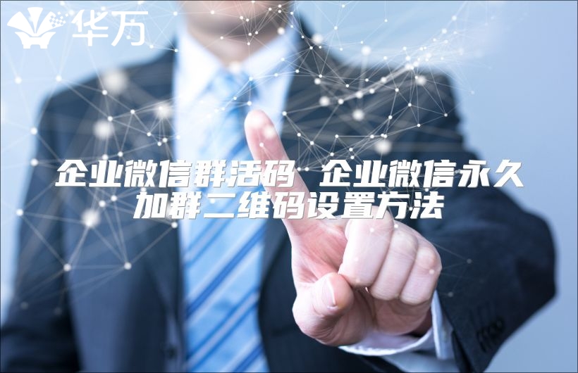 企业微信群活码 企业微信永久加群二维码设置方法