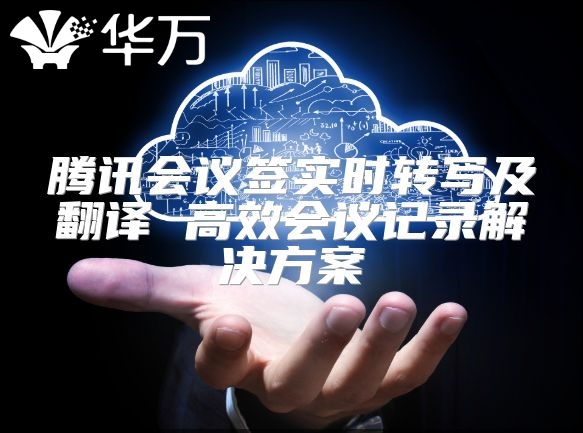 腾讯会议签实时转写及翻译 高效会议记录解决方案
